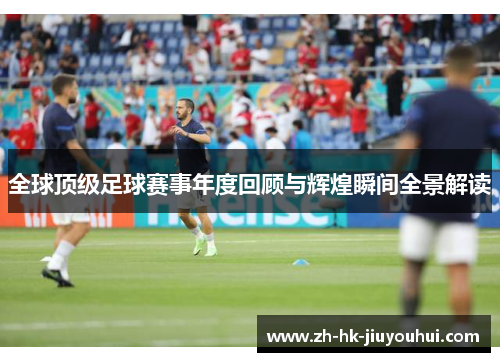 全球顶级足球赛事年度回顾与辉煌瞬间全景解读