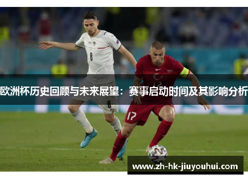 欧洲杯历史回顾与未来展望:赛事启动时间及其影响分析 欧洲杯历史回顾与未来展望:赛事启动时间及其影响分析