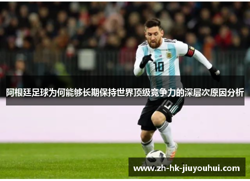 阿根廷足球为何能够长期保持世界顶级竞争力的深层次原因分析 阿根廷足球为何能够长期保持世界顶级竞争力的深层次原因分析