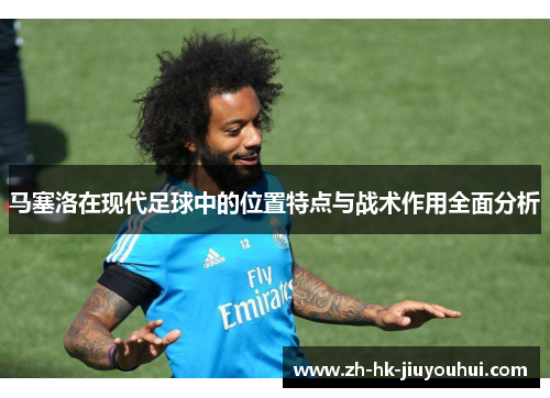 马塞洛在现代足球中的位置特点与战术作用全面分析