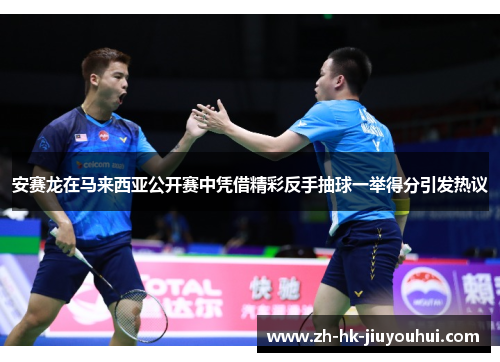 安赛龙在马来西亚公开赛中凭借精彩反手抽球一举得分引发热议