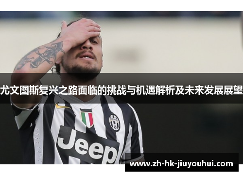 尤文图斯复兴之路面临的挑战与机遇解析及未来发展展望