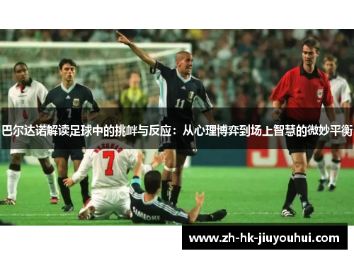 巴尔达诺解读足球中的挑衅与反应：从心理博弈到场上智慧的微妙平衡