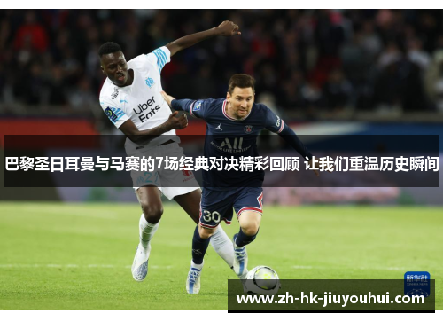 巴黎圣日耳曼与马赛的7场经典对决精彩回顾 让我们重温历史瞬间 巴黎圣日耳曼与马赛的7场经典对决精彩回顾 让我们重温历史瞬间