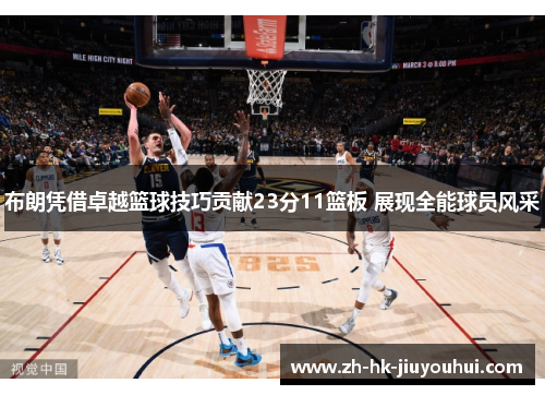 布朗凭借卓越篮球技巧贡献23分11篮板 展现全能球员风采 布朗凭借卓越篮球技巧贡献23分11篮板 展现全能球员风采