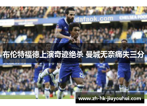 布伦特福德上演奇迹绝杀 曼城无奈痛失三分
