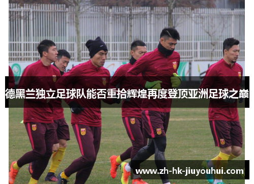 德黑兰独立足球队能否重拾辉煌再度登顶亚洲足球之巅