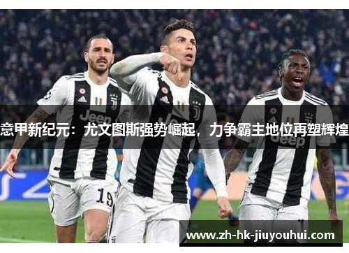 意甲新纪元:尤文图斯强势崛起,力争霸主地位再塑辉煌 意甲新纪元:尤文图斯强势崛起,力争霸主地位再塑辉煌