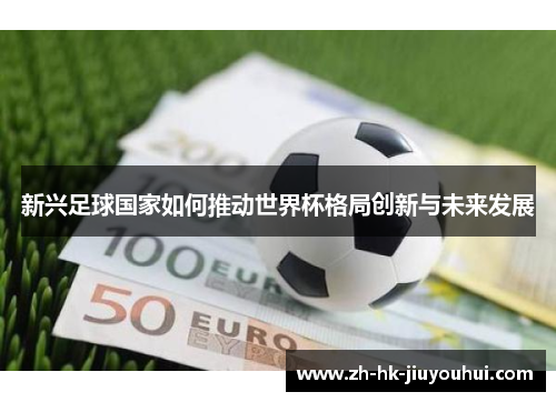 新兴足球国家如何推动世界杯格局创新与未来发展 新兴足球国家如何推动世界杯格局创新与未来发展