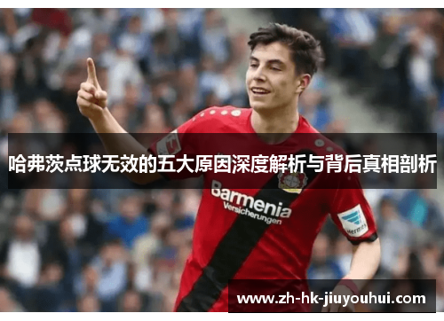 哈弗茨点球无效的五大原因深度解析与背后真相剖析 哈弗茨点球无效的五大原因深度解析与背后真相剖析
