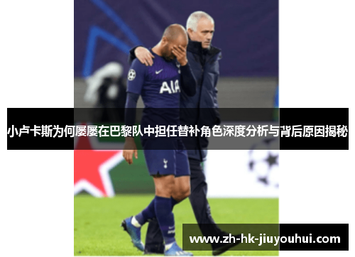 小卢卡斯为何屡屡在巴黎队中担任替补角色深度分析与背后原因揭秘 小卢卡斯为何屡屡在巴黎队中担任替补角色深度分析与背后原因揭秘