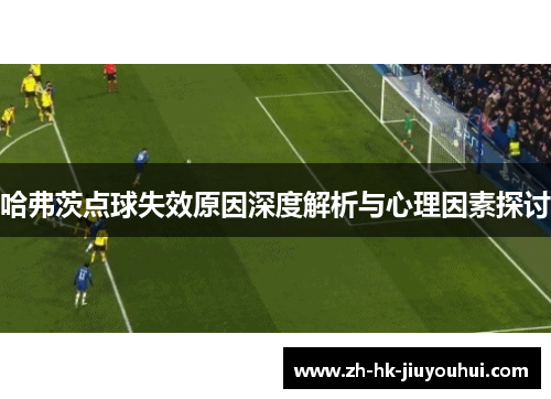 哈弗茨点球失效原因深度解析与心理因素探讨