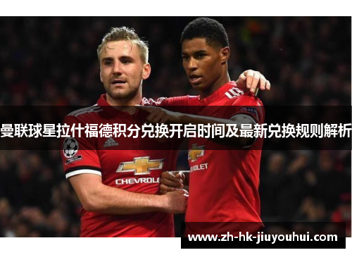 曼联球星拉什福德积分兑换开启时间及最新兑换规则解析 曼联球星拉什福德积分兑换开启时间及最新兑换规则解析