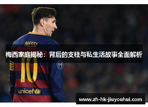梅西家庭揭秘:背后的支柱与私生活故事全面解析 梅西家庭揭秘:背后的支柱与私生活故事全面解析