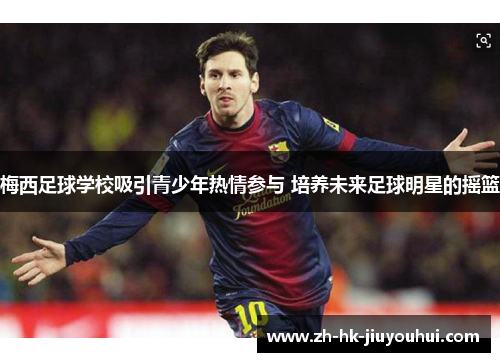 梅西足球学校吸引青少年热情参与 培养未来足球明星的摇篮 梅西足球学校吸引青少年热情参与 培养未来足球明星的摇篮