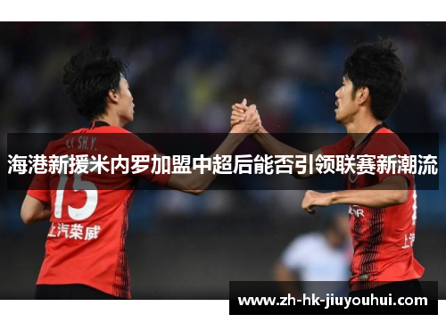 海港新援米内罗加盟中超后能否引领联赛新潮流 海港新援米内罗加盟中超后能否引领联赛新潮流