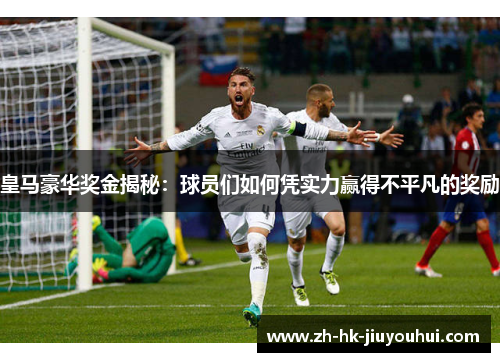 皇马豪华奖金揭秘:球员们如何凭实力赢得不平凡的奖励 皇马豪华奖金揭秘:球员们如何凭实力赢得不平凡的奖励