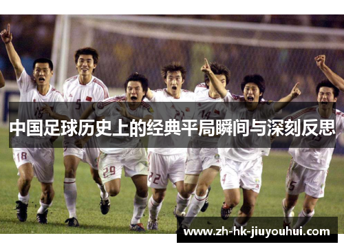 中国足球历史上的经典平局瞬间与深刻反思 中国足球历史上的经典平局瞬间与深刻反思