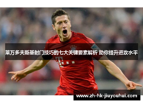 莱万多夫斯基射门技巧的七大关键要素解析 助你提升进攻水平