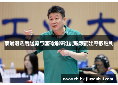 蔡斌退选后赵勇与匡琦角逐谁能脱颖而出夺取胜利 蔡斌退选后赵勇与匡琦角逐谁能脱颖而出夺取胜利