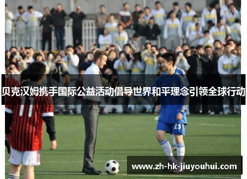 贝克汉姆携手国际公益活动倡导世界和平理念引领全球行动 贝克汉姆携手国际公益活动倡导世界和平理念引领全球行动