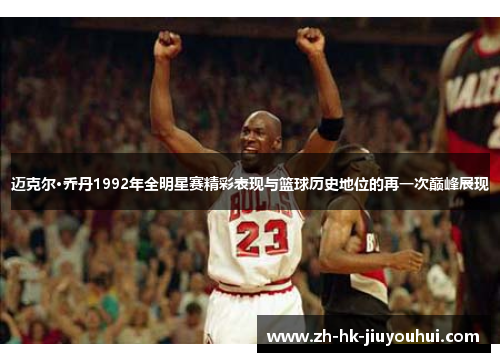 迈克尔·乔丹1992年全明星赛精彩表现与篮球历史地位的再一次巅峰展现