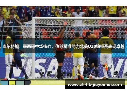 奥尔特加:墨西哥中场核心,传球精准助力北美U20锦标赛表现卓越 奥尔特加:墨西哥中场核心,传球精准助力北美U20锦标赛表现卓越