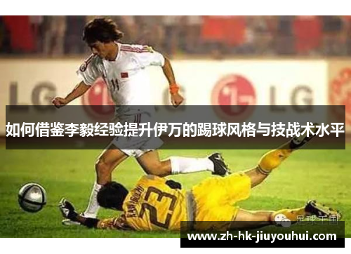 如何借鉴李毅经验提升伊万的踢球风格与技战术水平 如何借鉴李毅经验提升伊万的踢球风格与技战术水平