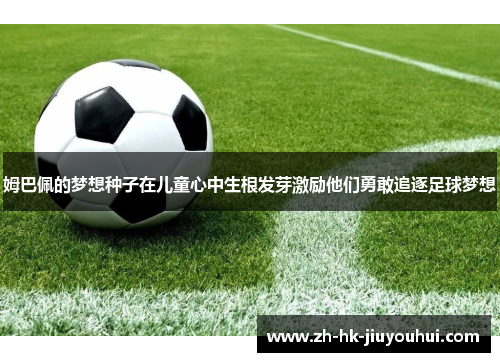 姆巴佩的梦想种子在儿童心中生根发芽激励他们勇敢追逐足球梦想 姆巴佩的梦想种子在儿童心中生根发芽激励他们勇敢追逐足球梦想