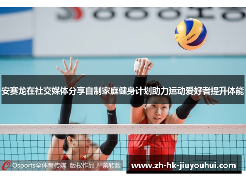 安赛龙在社交媒体分享自制家庭健身计划助力运动爱好者提升体能 安赛龙在社交媒体分享自制家庭健身计划助力运动爱好者提升体能
