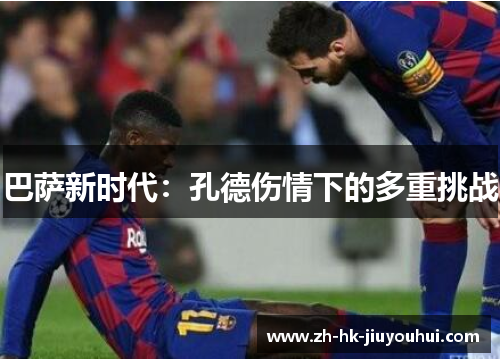 巴萨新时代:孔德伤情下的多重挑战 巴萨新时代:孔德伤情下的多重挑战