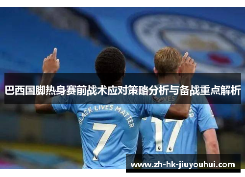 巴西国脚热身赛前战术应对策略分析与备战重点解析