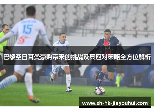 巴黎圣日耳曼豪购带来的挑战及其应对策略全方位解析 巴黎圣日耳曼豪购带来的挑战及其应对策略全方位解析