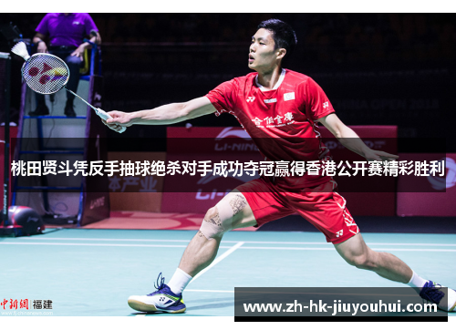 桃田贤斗凭反手抽球绝杀对手成功夺冠赢得香港公开赛精彩胜利