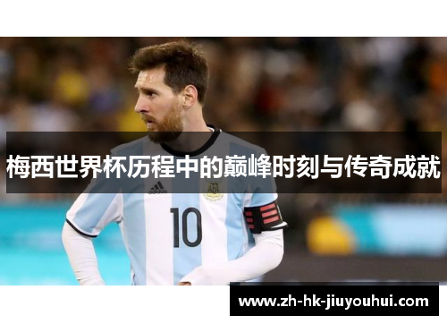 梅西世界杯历程中的巅峰时刻与传奇成就