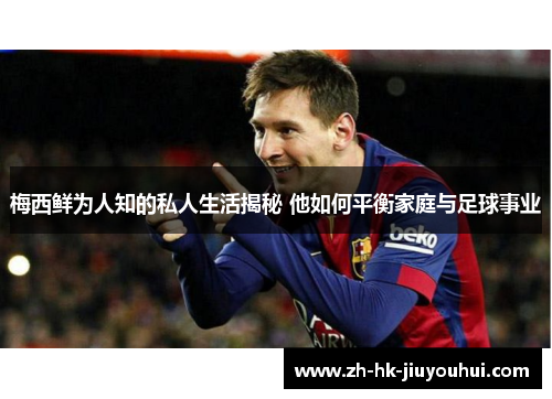 梅西鲜为人知的私人生活揭秘 他如何平衡家庭与足球事业