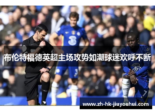 布伦特福德英超主场攻势如潮球迷欢呼不断