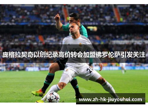 庞格拉契奇以创纪录高价转会加盟佛罗伦萨引发关注