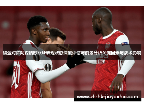 福登对阵阿森纳欧联杯表现状态深度评估与前景分析关键因素与战术影响