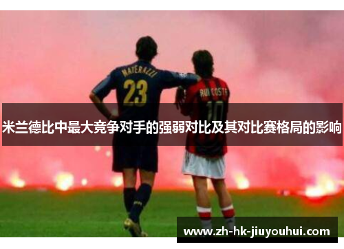 米兰德比中最大竞争对手的强弱对比及其对比赛格局的影响