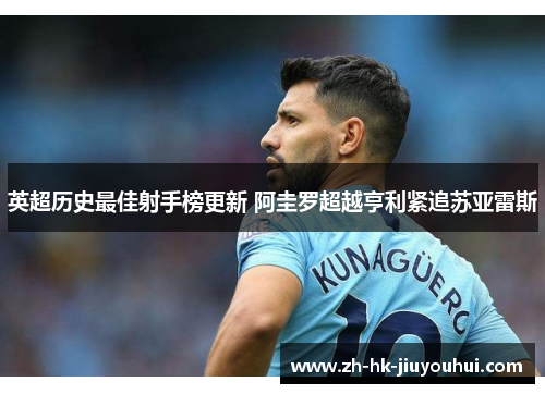 英超历史最佳射手榜更新 阿圭罗超越亨利紧追苏亚雷斯
