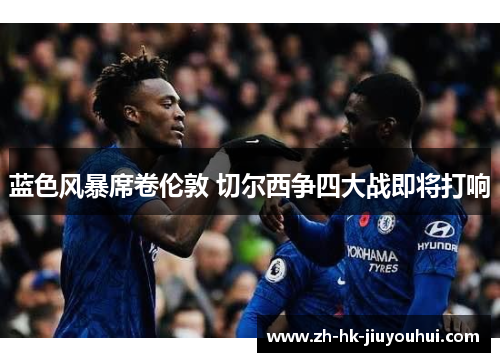 蓝色风暴席卷伦敦 切尔西争四大战即将打响 蓝色风暴席卷伦敦 切尔西争四大战即将打响