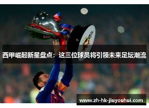 西甲崛起新星盘点：这三位球员将引领未来足坛潮流