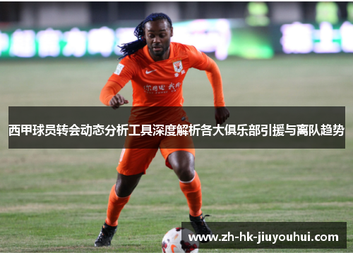 西甲球员转会动态分析工具深度解析各大俱乐部引援与离队趋势