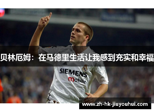 贝林厄姆:在马德里生活让我感到充实和幸福 贝林厄姆:在马德里生活让我感到充实和幸福