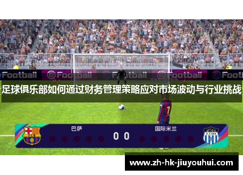 足球俱乐部如何通过财务管理策略应对市场波动与行业挑战 足球俱乐部如何通过财务管理策略应对市场波动与行业挑战