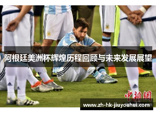 阿根廷美洲杯辉煌历程回顾与未来发展展望 阿根廷美洲杯辉煌历程回顾与未来发展展望