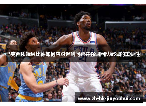 马克西质疑恩比德如何应对迟到问题并强调团队纪律的重要性